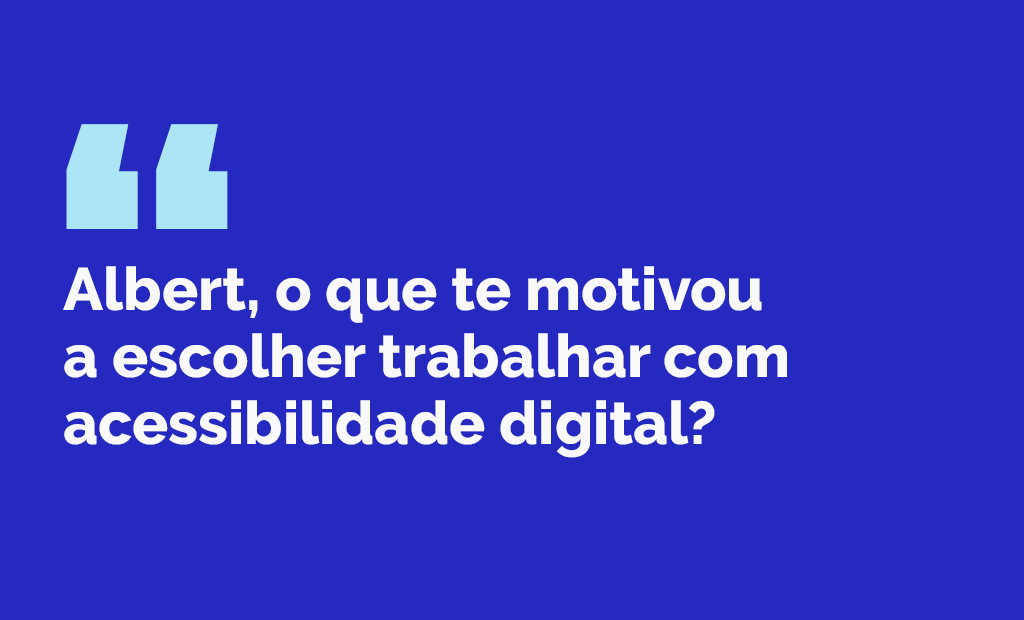#descriçãodaimagem #pratodosverem arte retangular com fundo azul marinho. Nela está escrito, em letras brancas: Albert, o que te motivou a escolher trabalhar com acessibilidade digital?