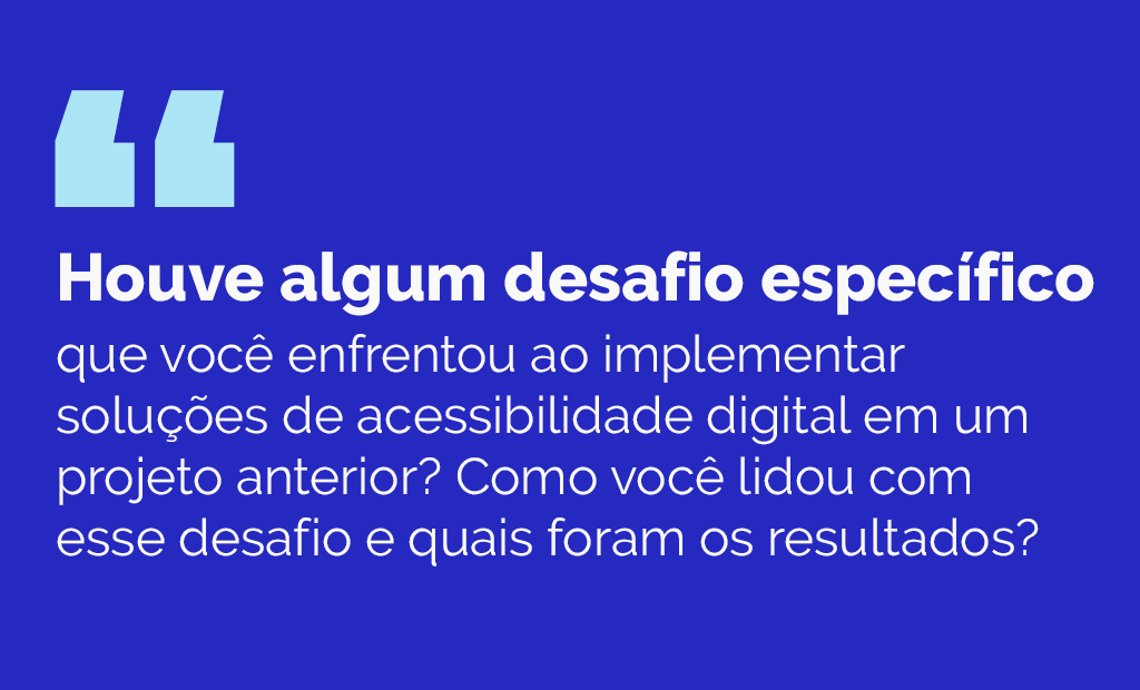 #descriçãodaimagem #pratodosverem arte retangular com fundo azul marinho. Nela está escrito, em letras brancas: Houve algum desafio específico que você enfrentou ao implementar soluções de acessibilidade digital em um projeto anterior? Como você lidou com esse desafio e quais foram os resultados?